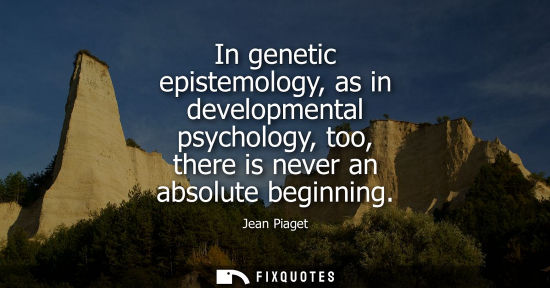 Small: In genetic epistemology, as in developmental psychology, too, there is never an absolute beginning