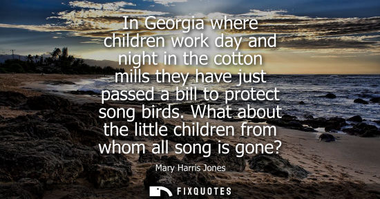 Small: In Georgia where children work day and night in the cotton mills they have just passed a bill to protect song 