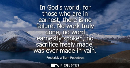 Small: In Gods world, for those who are in earnest, there is no failure. No work truly done, no word earnestly