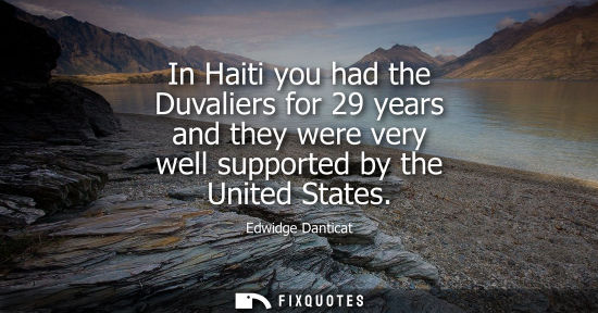 Small: In Haiti you had the Duvaliers for 29 years and they were very well supported by the United States