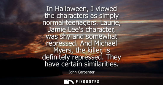 Small: In Halloween, I viewed the characters as simply normal teenagers. Laurie, Jamie Lees character, was shy