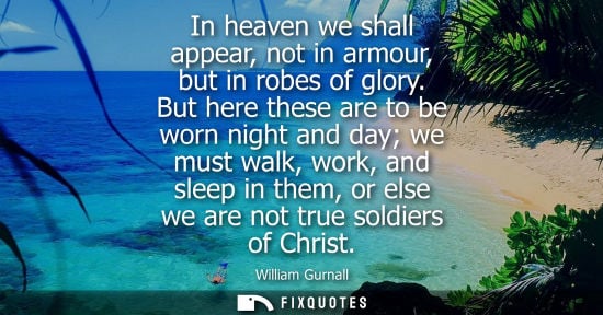 Small: In heaven we shall appear, not in armour, but in robes of glory. But here these are to be worn night and day w