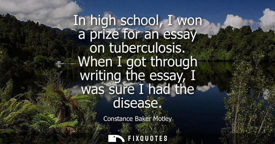 Small: In high school, I won a prize for an essay on tuberculosis. When I got through writing the essay, I was