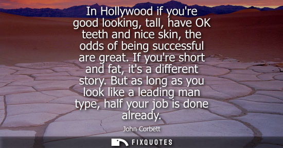 Small: In Hollywood if youre good looking, tall, have OK teeth and nice skin, the odds of being successful are