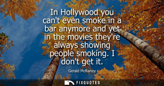 Small: In Hollywood you cant even smoke in a bar anymore and yet in the movies theyre always showing people sm