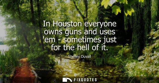 Small: In Houston everyone owns guns and uses em - sometimes just for the hell of it