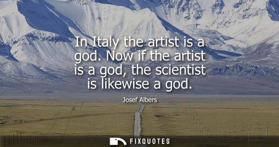 Small: In Italy the artist is a god. Now if the artist is a god, the scientist is likewise a god