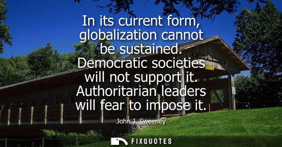 Small: In its current form, globalization cannot be sustained. Democratic societies will not support it. Autho