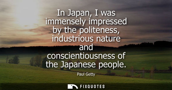 Small: In Japan, I was immensely impressed by the politeness, industrious nature and conscientiousness of the 