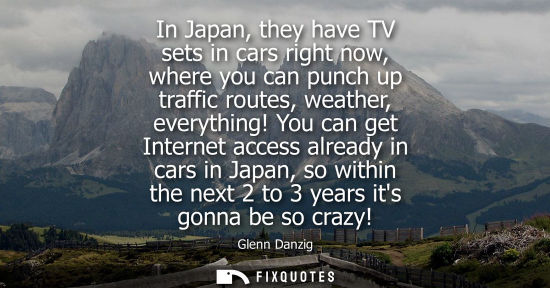 Small: In Japan, they have TV sets in cars right now, where you can punch up traffic routes, weather, everythi