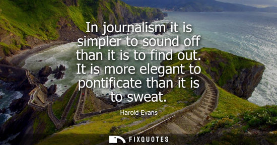Small: In journalism it is simpler to sound off than it is to find out. It is more elegant to pontificate than