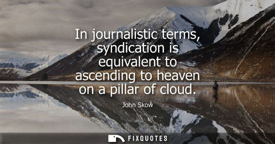 Small: In journalistic terms, syndication is equivalent to ascending to heaven on a pillar of cloud
