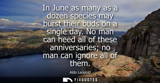 Small: In June as many as a dozen species may burst their buds on a single day. No man can heed all of these annivers