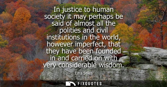 Small: In justice to human society it may perhaps be said of almost all the polities and civil institutions in
