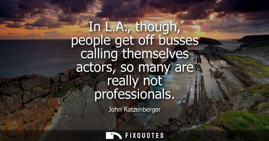 Small: In L.A., though, people get off busses calling themselves actors, so many are really not professionals