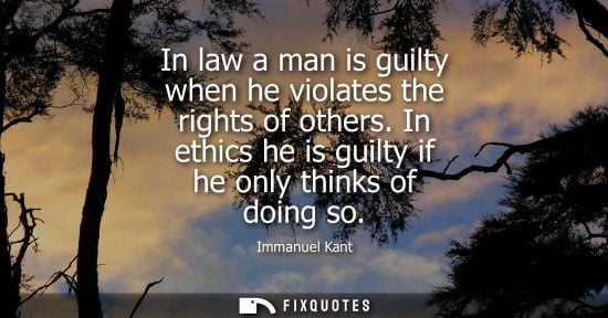 Small: In law a man is guilty when he violates the rights of others. In ethics he is guilty if he only thinks of doin