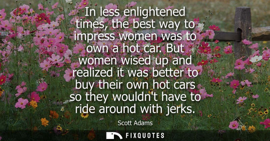 Small: In less enlightened times, the best way to impress women was to own a hot car. But women wised up and realized