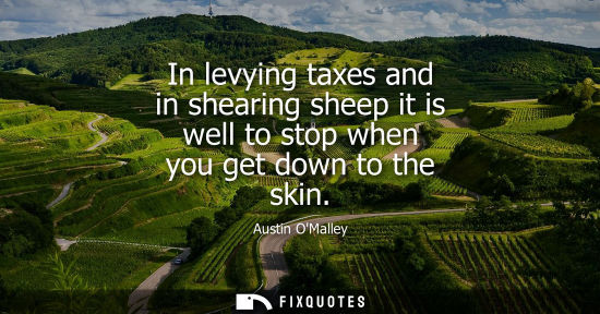 Small: In levying taxes and in shearing sheep it is well to stop when you get down to the skin