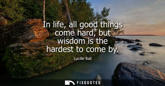 Small: In life, all good things come hard, but wisdom is the hardest to come by