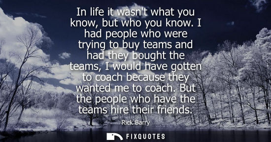 Small: In life it wasnt what you know, but who you know. I had people who were trying to buy teams and had the