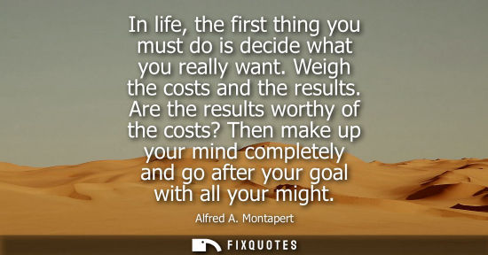 Small: In life, the first thing you must do is decide what you really want. Weigh the costs and the results.
