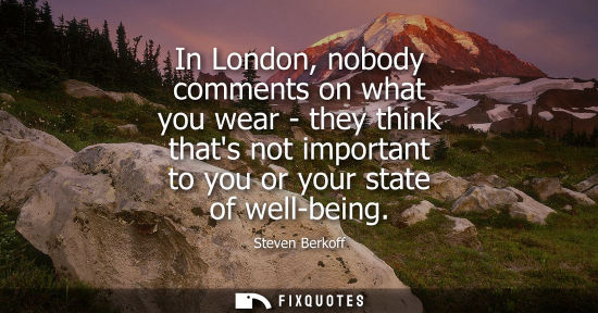 Small: In London, nobody comments on what you wear - they think thats not important to you or your state of well-bein