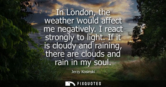 Small: In London, the weather would affect me negatively. I react strongly to light. If it is cloudy and raini