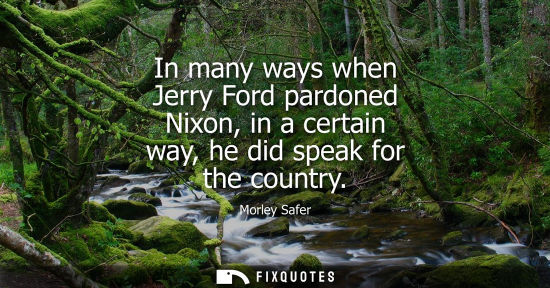Small: In many ways when Jerry Ford pardoned Nixon, in a certain way, he did speak for the country