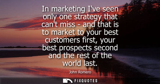 Small: In marketing Ive seen only one strategy that cant miss - and that is to market to your best customers f