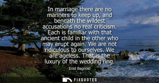 Small: In marriage there are no manners to keep up, and beneath the wildest accusations no real criticism.