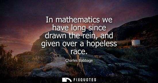 Small: In mathematics we have long since drawn the rein, and given over a hopeless race