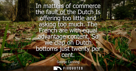 Small: In matters of commerce the fault of the Dutch Is offering too little and asking too much. The French ar