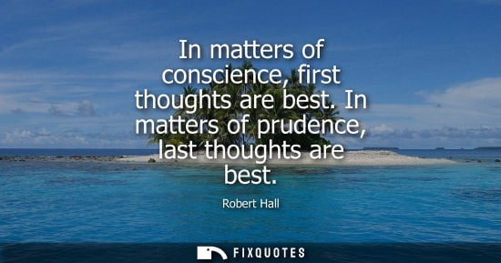 Small: In matters of conscience, first thoughts are best. In matters of prudence, last thoughts are best