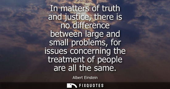Small: In matters of truth and justice, there is no difference between large and small problems, for issues concernin