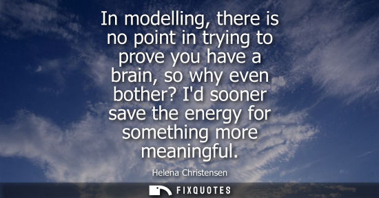 Small: In modelling, there is no point in trying to prove you have a brain, so why even bother? Id sooner save the en
