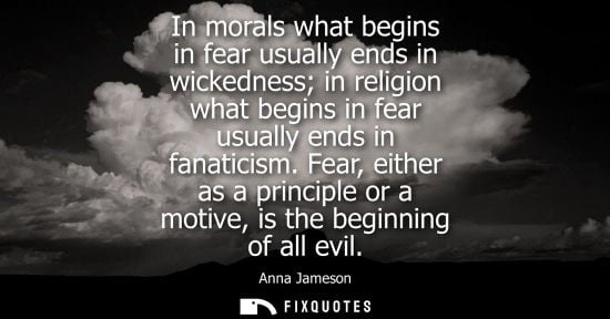Small: In morals what begins in fear usually ends in wickedness in religion what begins in fear usually ends i