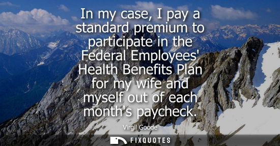 Small: In my case, I pay a standard premium to participate in the Federal Employees Health Benefits Plan for m