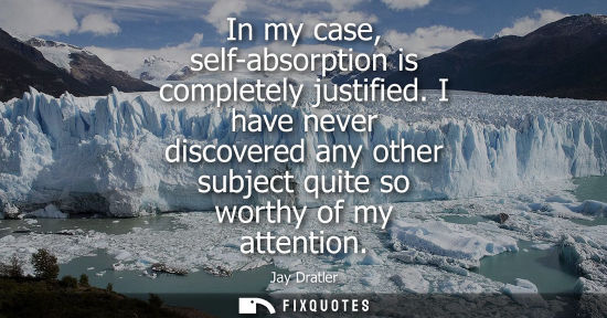 Small: In my case, self-absorption is completely justified. I have never discovered any other subject quite so
