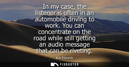 Small: In my case, the listener is often in an automobile driving to work. You can concentrate on the road whi