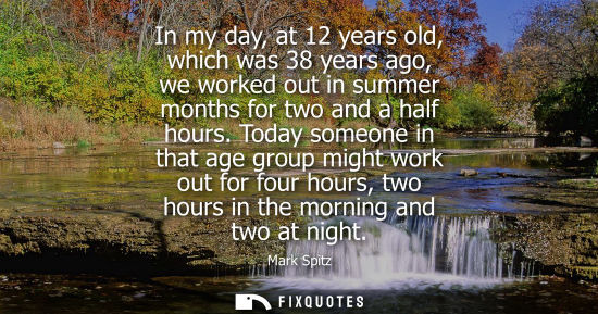 Small: In my day, at 12 years old, which was 38 years ago, we worked out in summer months for two and a half h