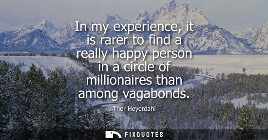 Small: In my experience, it is rarer to find a really happy person in a circle of millionaires than among vagabonds