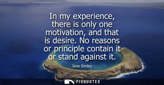 Small: In my experience, there is only one motivation, and that is desire. No reasons or principle contain it 