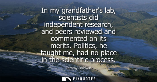 Small: In my grandfathers lab, scientists did independent research, and peers reviewed and commented on its me