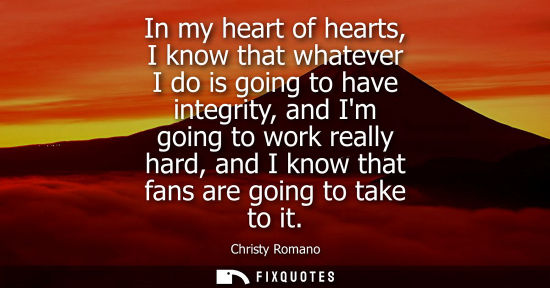 Small: In my heart of hearts, I know that whatever I do is going to have integrity, and Im going to work reall