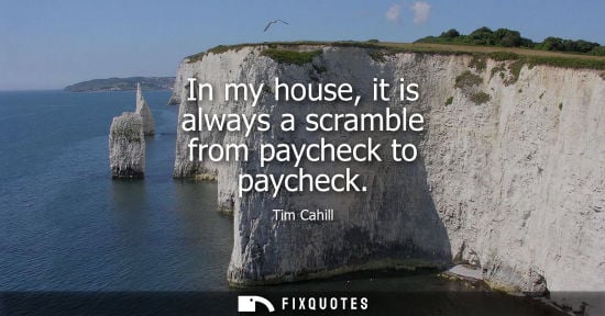 Small: In my house, it is always a scramble from paycheck to paycheck