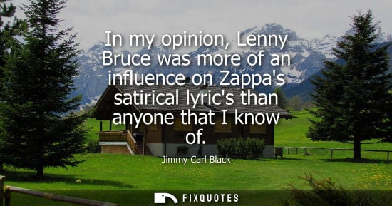 Small: In my opinion, Lenny Bruce was more of an influence on Zappas satirical lyrics than anyone that I know 