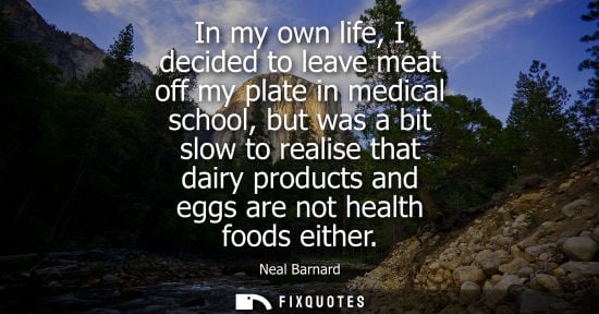 Small: In my own life, I decided to leave meat off my plate in medical school, but was a bit slow to realise t