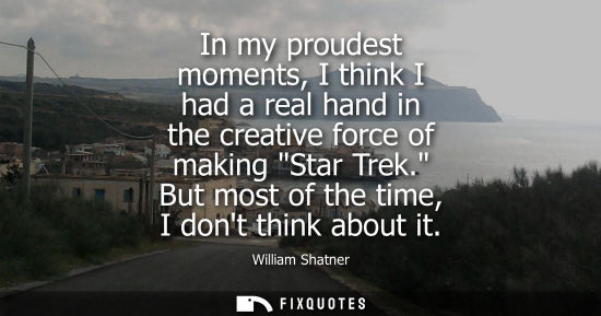 Small: In my proudest moments, I think I had a real hand in the creative force of making Star Trek. But most o