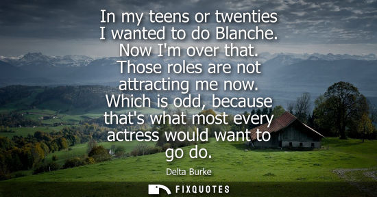 Small: In my teens or twenties I wanted to do Blanche. Now Im over that. Those roles are not attracting me now