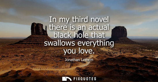Small: In my third novel there is an actual black hole that swallows everything you love